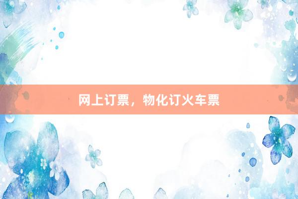 网上订票，物化订火车票