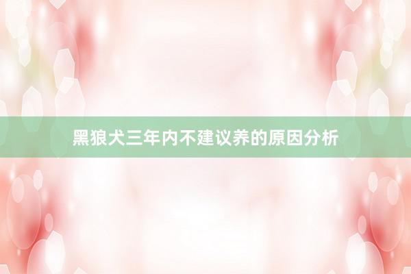 黑狼犬三年内不建议养的原因分析